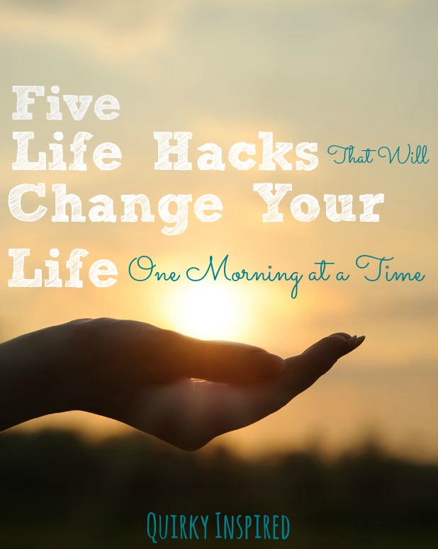 Looking for life hacks to make your life better? These five life hacks will change your life one morning at a time